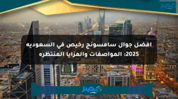 أفضل جوال سامسونج رخيص في السعودية 2025: المواصفات والمزايا المنتظرة